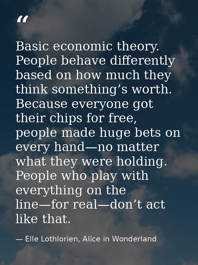 Basic economic theory. People behave differently based on how much they think something’s worth. Because everyone got th — Elle Lothlorien, Alice in Wonderland