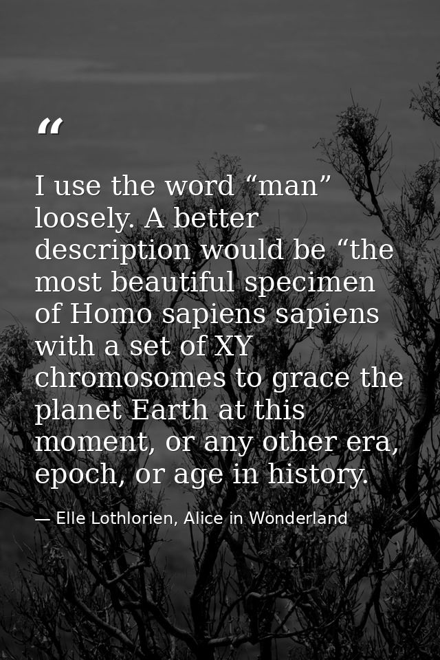 I use the word “man” loosely. A better description would be “the most beautiful specimen of Homo sapiens sapiens with a  — Elle Lothlorien, Alice in Wonderland