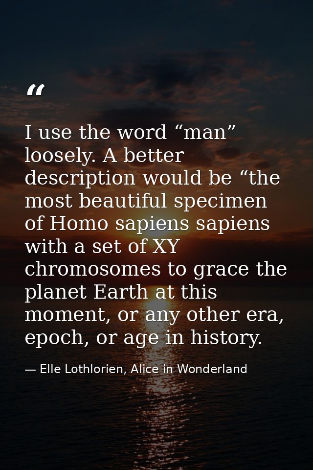 I use the word “man” loosely. A better description would be “the most beautiful specimen of Homo sapiens sapiens with a  — Elle Lothlorien, Alice in Wonderland
