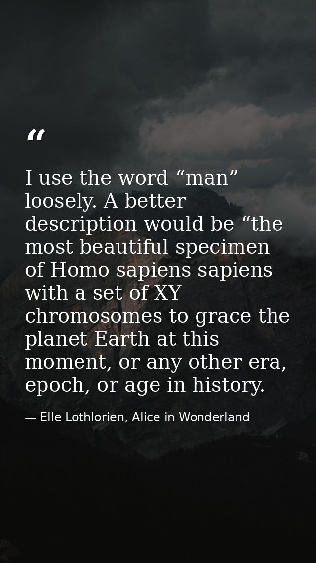 I use the word “man” loosely. A better description would be “the most beautiful specimen of Homo sapiens sapiens with a  — Elle Lothlorien, Alice in Wonderland
