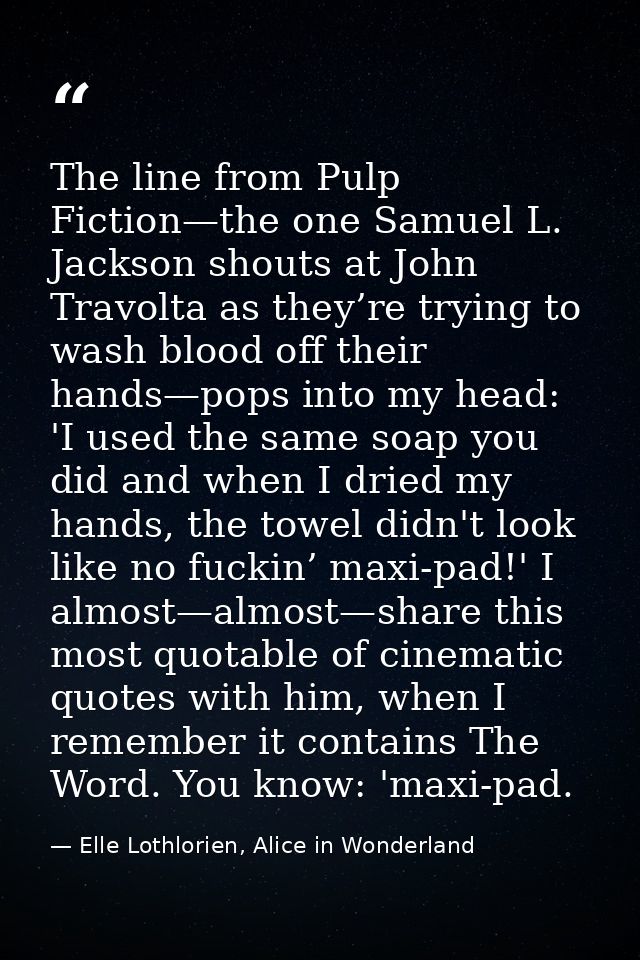 The line from Pulp Fiction—the one Samuel L. Jackson shouts at John Travolta as they’re trying to wash blood off their h — Elle Lothlorien, Alice in Wonderland