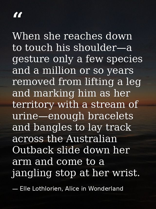 When she reaches down to touch his shoulder—a gesture only a few species and a million or so years removed from lifting  — Elle Lothlorien, Alice in Wonderland