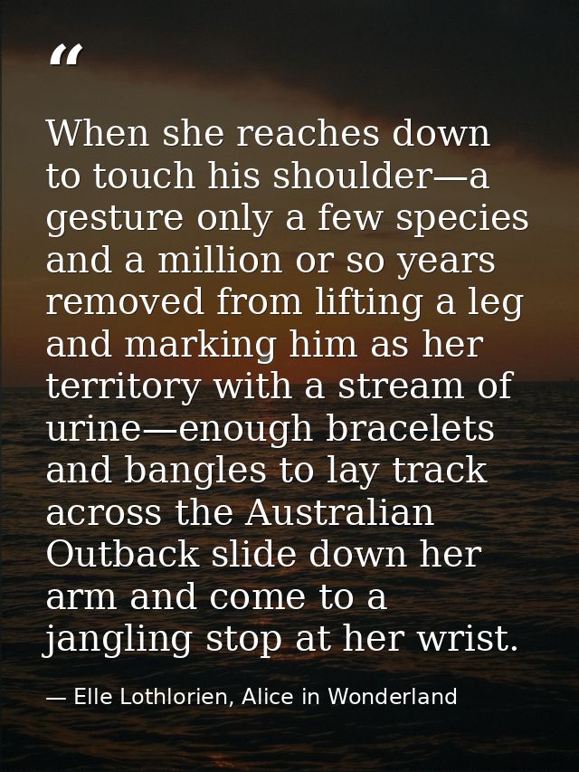 When she reaches down to touch his shoulder—a gesture only a few species and a million or so years removed from lifting  — Elle Lothlorien, Alice in Wonderland