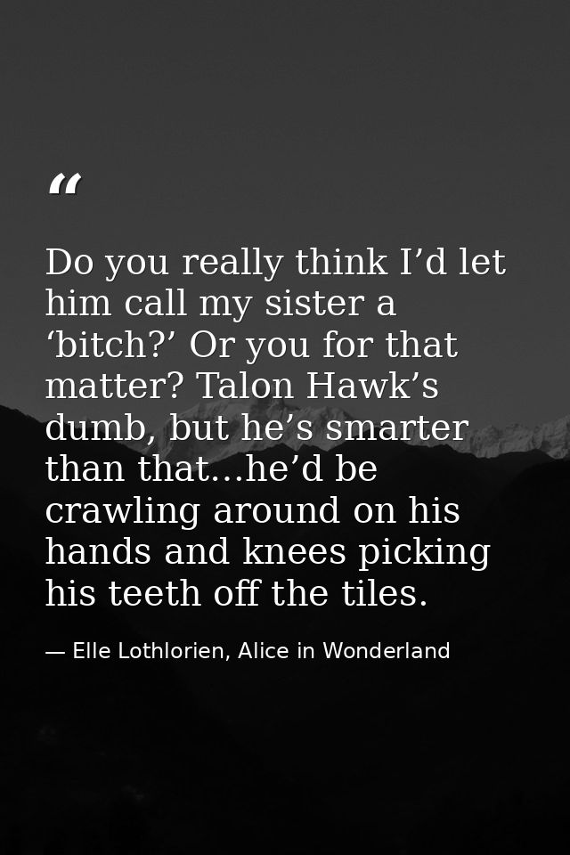 Do you really think I’d let him call my sister a ‘bitch?’ Or you for that matter? Talon Hawk’s dumb, but he’s smarter th — Elle Lothlorien, Alice in Wonderland