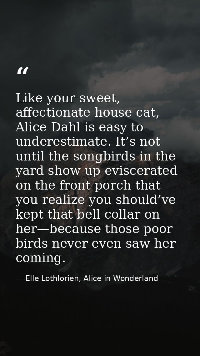 Like your sweet, affectionate house cat, Alice Dahl is easy to underestimate. It’s not until the songbirds in the yard s — Elle Lothlorien, Alice in Wonderland