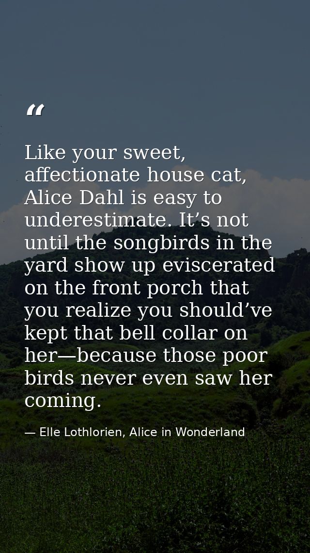 Like your sweet, affectionate house cat, Alice Dahl is easy to underestimate. It’s not until the songbirds in the yard s — Elle Lothlorien, Alice in Wonderland