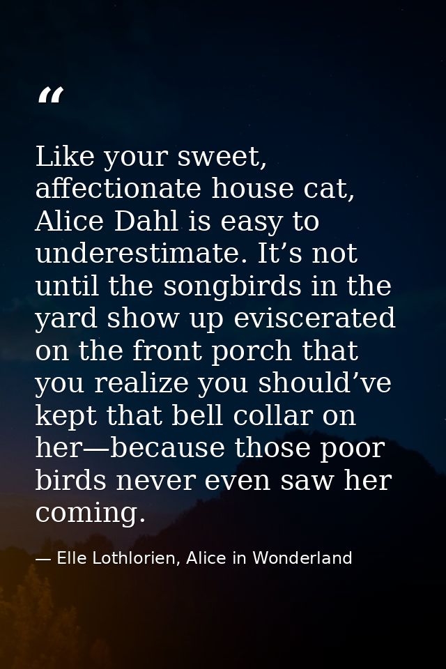 Like your sweet, affectionate house cat, Alice Dahl is easy to underestimate. It’s not until the songbirds in the yard s — Elle Lothlorien, Alice in Wonderland