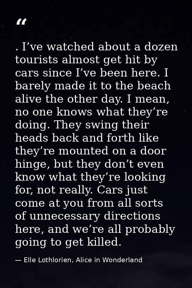 . I’ve watched about a dozen tourists almost get hit by cars since I’ve been here. I barely made it to the beach alive t — Elle Lothlorien, Alice in Wonderland