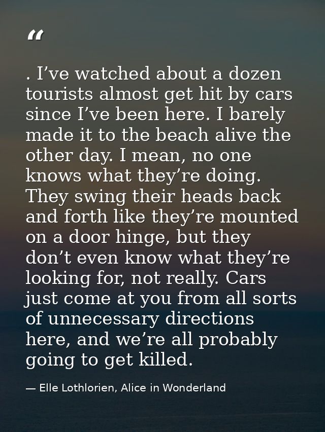 . I’ve watched about a dozen tourists almost get hit by cars since I’ve been here. I barely made it to the beach alive t — Elle Lothlorien, Alice in Wonderland