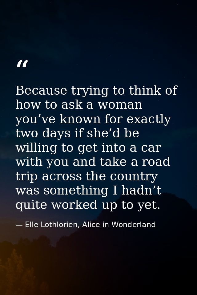 Because trying to think of how to ask a woman you’ve known for exactly two days if she’d be willing to get into a car wi — Elle Lothlorien, Alice in Wonderland
