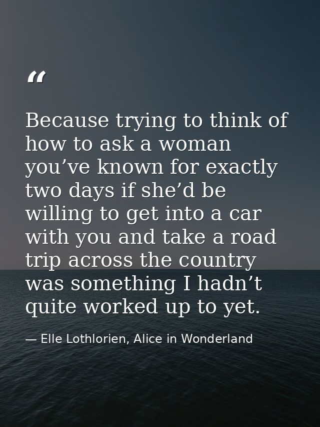 Because trying to think of how to ask a woman you’ve known for exactly two days if she’d be willing to get into a car wi — Elle Lothlorien, Alice in Wonderland