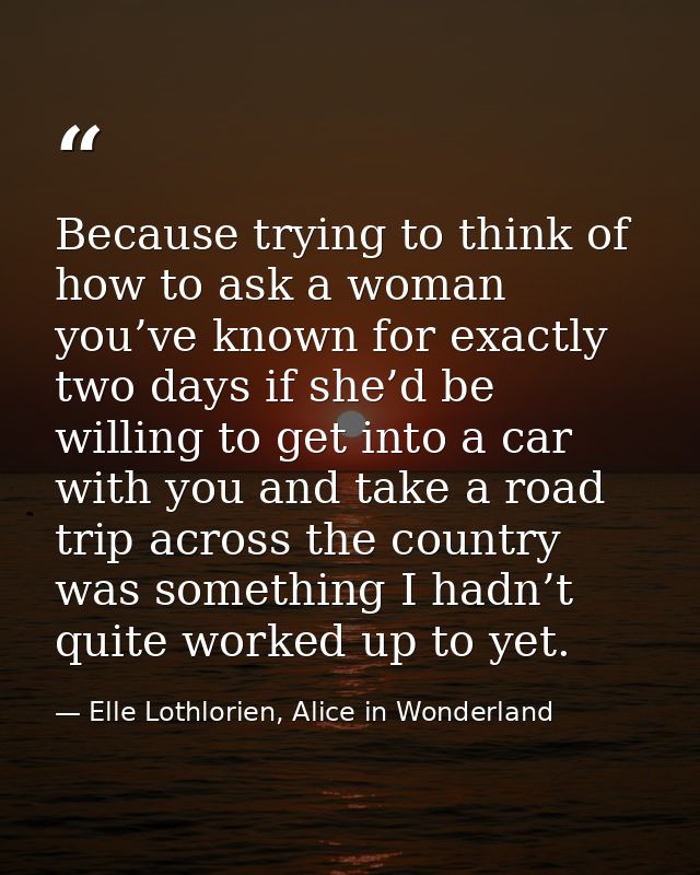 Because trying to think of how to ask a woman you’ve known for exactly two days if she’d be willing to get into a car wi — Elle Lothlorien, Alice in Wonderland