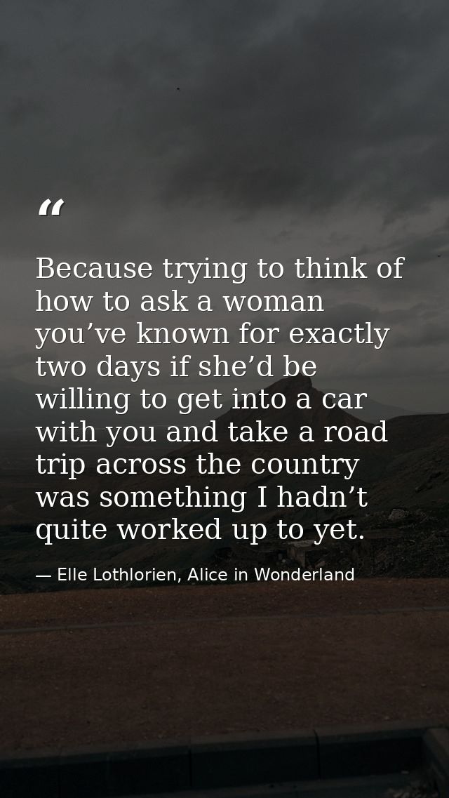 Because trying to think of how to ask a woman you’ve known for exactly two days if she’d be willing to get into a car wi — Elle Lothlorien, Alice in Wonderland