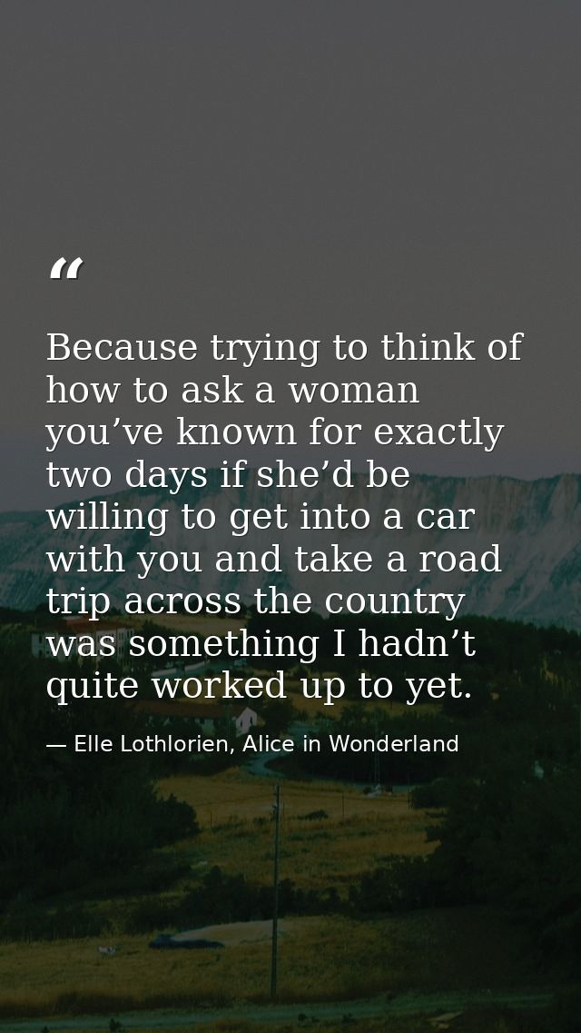 Because trying to think of how to ask a woman you’ve known for exactly two days if she’d be willing to get into a car wi — Elle Lothlorien, Alice in Wonderland