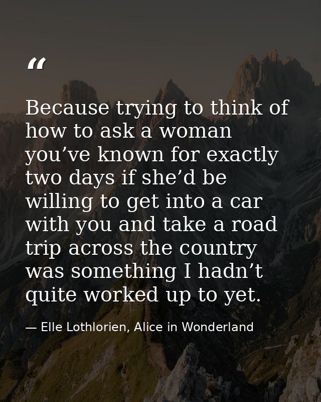 Because trying to think of how to ask a woman you’ve known for exactly two days if she’d be willing to get into a car wi — Elle Lothlorien, Alice in Wonderland