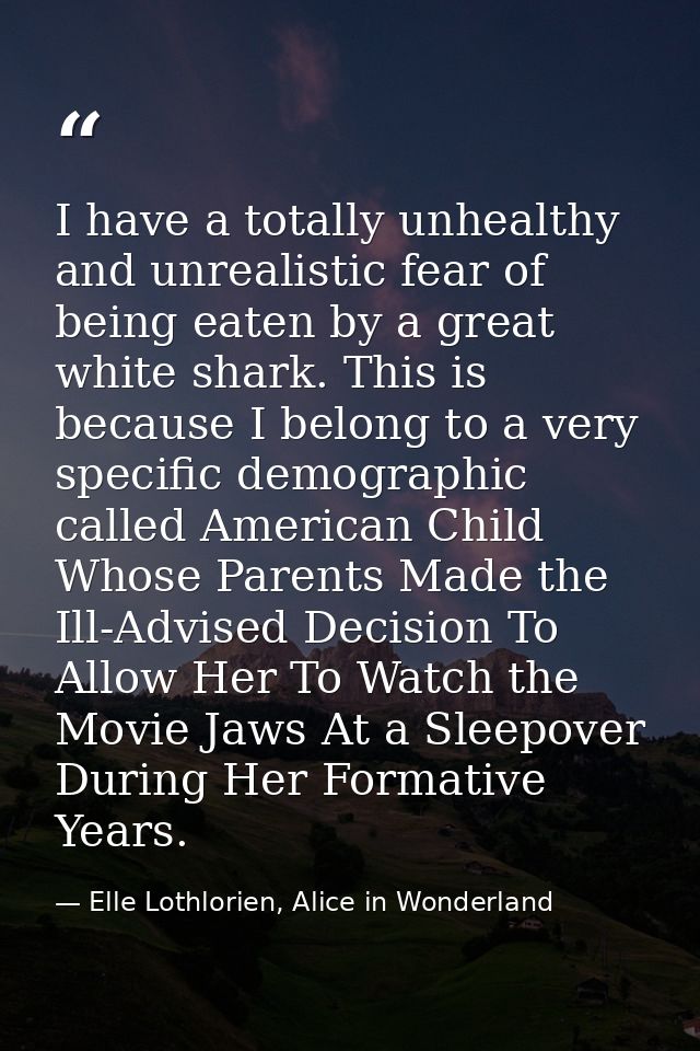 I have a totally unhealthy and unrealistic fear of being eaten by a great white shark. This is because I belong to a ver — Elle Lothlorien, Alice in Wonderland