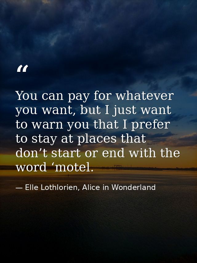 You can pay for whatever you want, but I just want to warn you that I prefer to stay at places that don’t start or end w — Elle Lothlorien, Alice in Wonderland