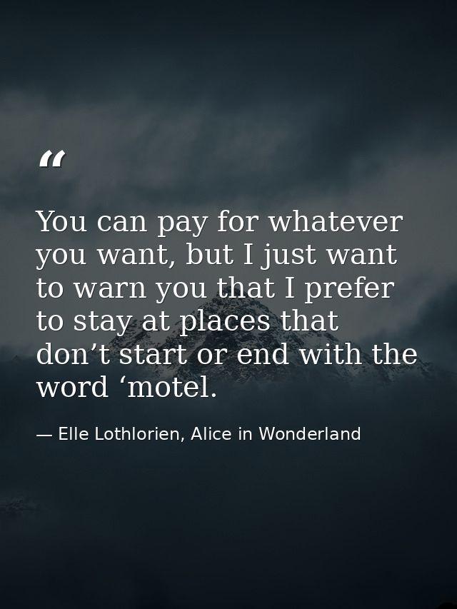 You can pay for whatever you want, but I just want to warn you that I prefer to stay at places that don’t start or end w — Elle Lothlorien, Alice in Wonderland