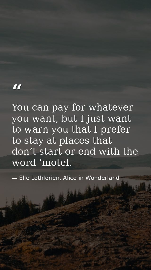 You can pay for whatever you want, but I just want to warn you that I prefer to stay at places that don’t start or end w — Elle Lothlorien, Alice in Wonderland