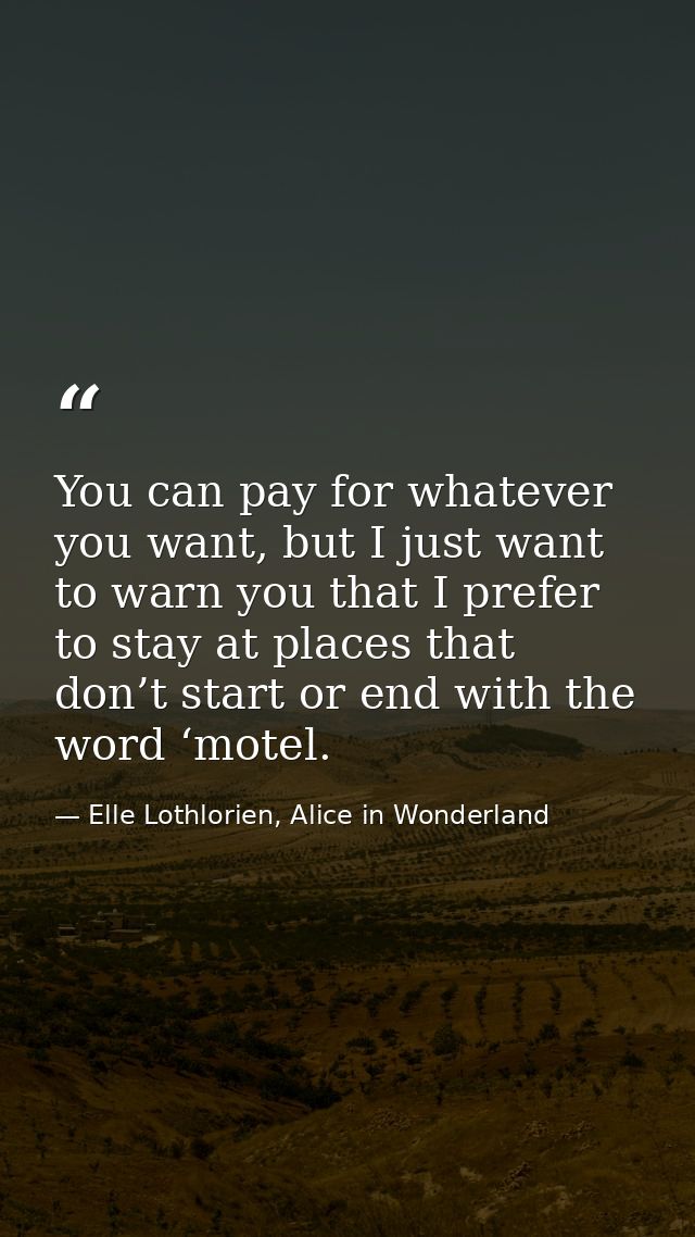 You can pay for whatever you want, but I just want to warn you that I prefer to stay at places that don’t start or end w — Elle Lothlorien, Alice in Wonderland