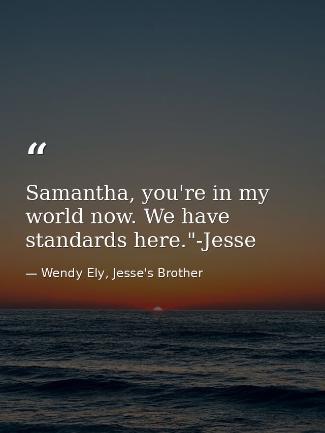 Samantha, you're in my world now. We have standards here."-Jesse — Wendy Ely, Jesse's Brother