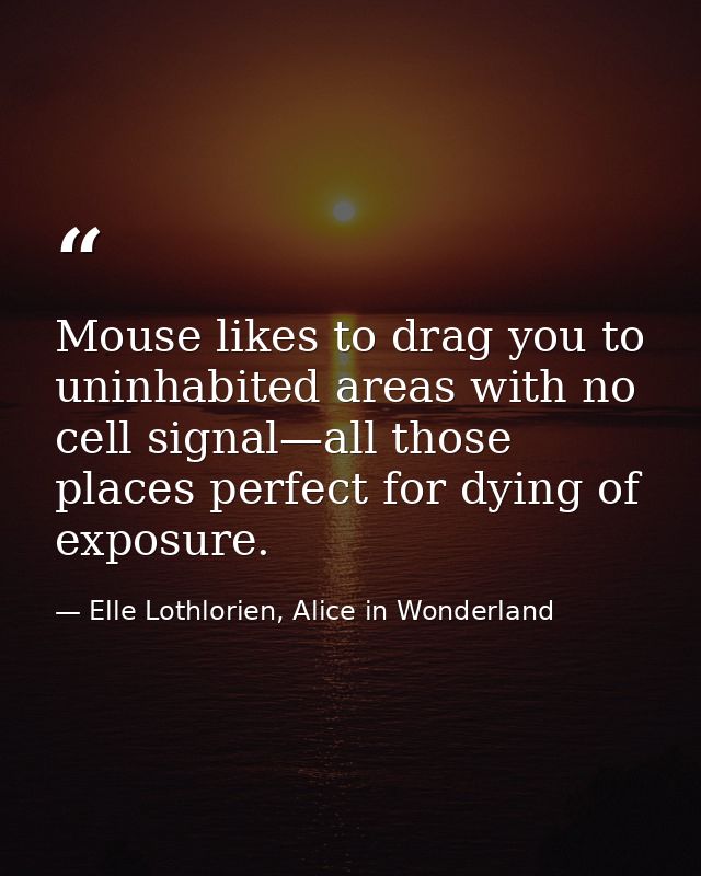Mouse likes to drag you to uninhabited areas with no cell signal—all those places perfect for dying of exposure. — Elle Lothlorien, Alice in Wonderland