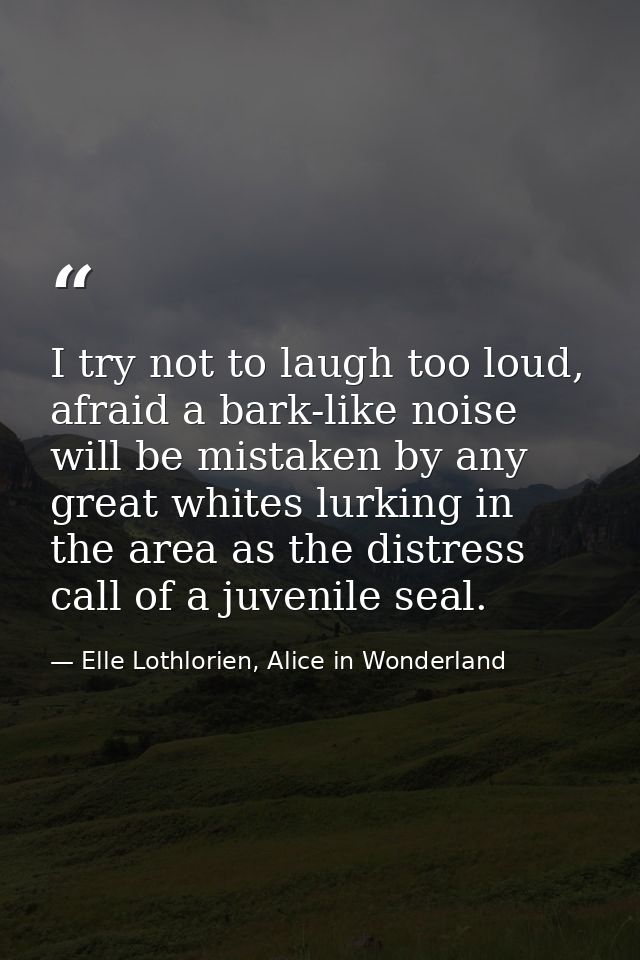 I try not to laugh too loud, afraid a bark-like noise will be mistaken by any great whites lurking in the area as the di — Elle Lothlorien, Alice in Wonderland