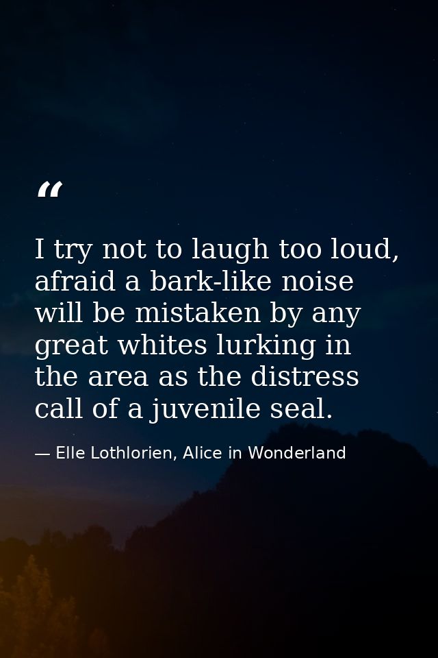 I try not to laugh too loud, afraid a bark-like noise will be mistaken by any great whites lurking in the area as the di — Elle Lothlorien, Alice in Wonderland