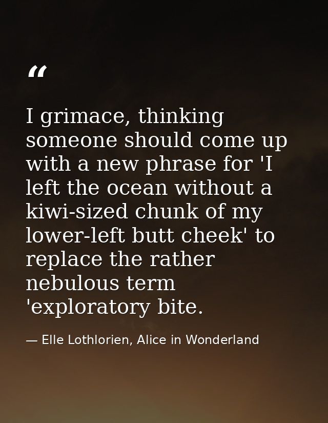 I grimace, thinking someone should come up with a new phrase for 'I left the ocean without a kiwi-sized chunk of my lowe — Elle Lothlorien, Alice in Wonderland