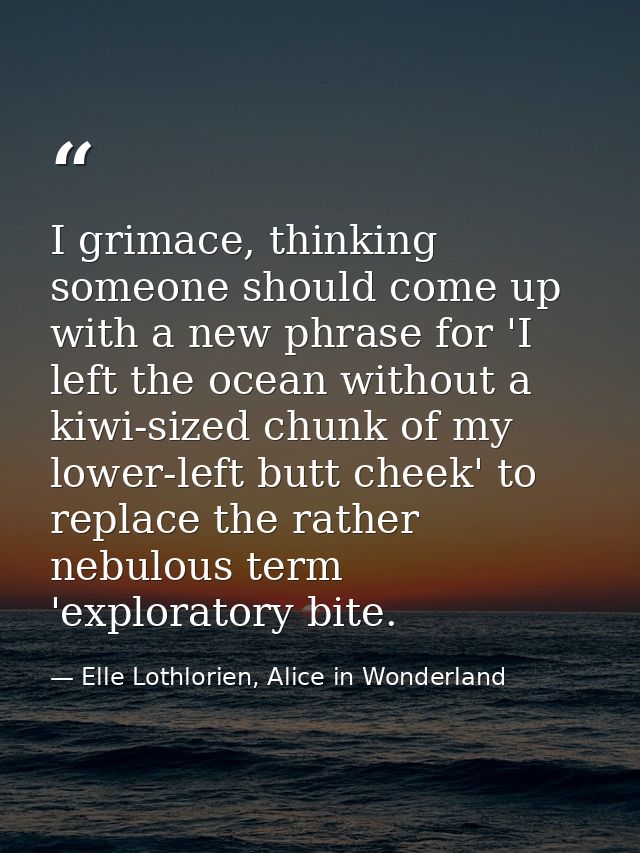 I grimace, thinking someone should come up with a new phrase for 'I left the ocean without a kiwi-sized chunk of my lowe — Elle Lothlorien, Alice in Wonderland