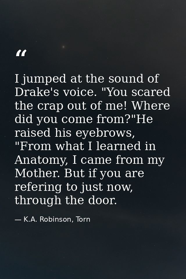 I jumped at the sound of Drake's voice. "You scared the crap out of me! Where did you come from?"He raised his eyebrows, — K.A. Robinson, Torn