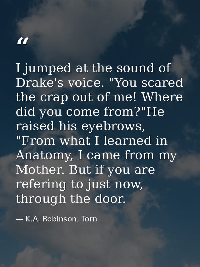 I jumped at the sound of Drake's voice. "You scared the crap out of me! Where did you come from?"He raised his eyebrows, — K.A. Robinson, Torn