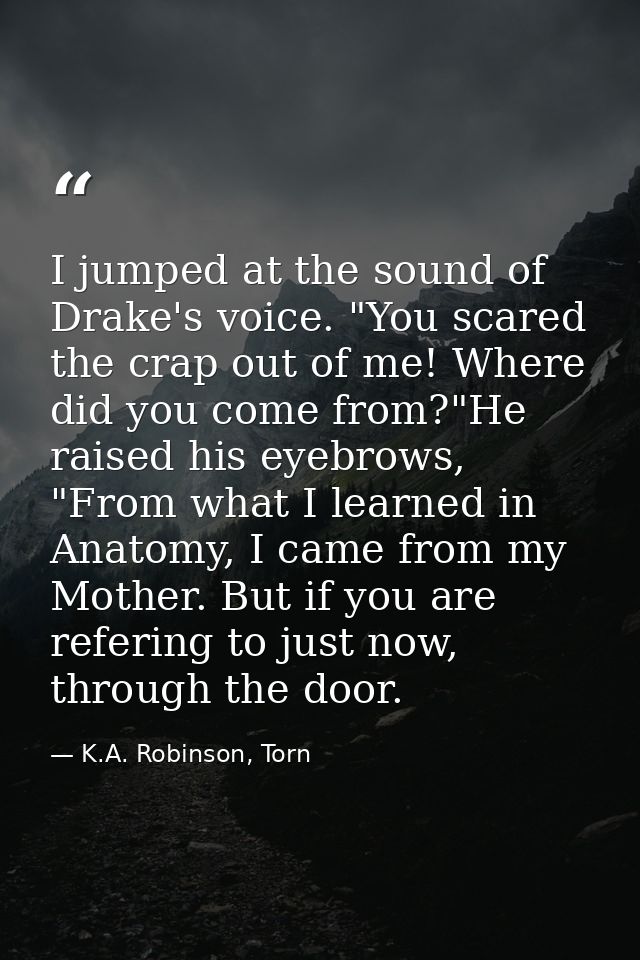 I jumped at the sound of Drake's voice. "You scared the crap out of me! Where did you come from?"He raised his eyebrows, — K.A. Robinson, Torn
