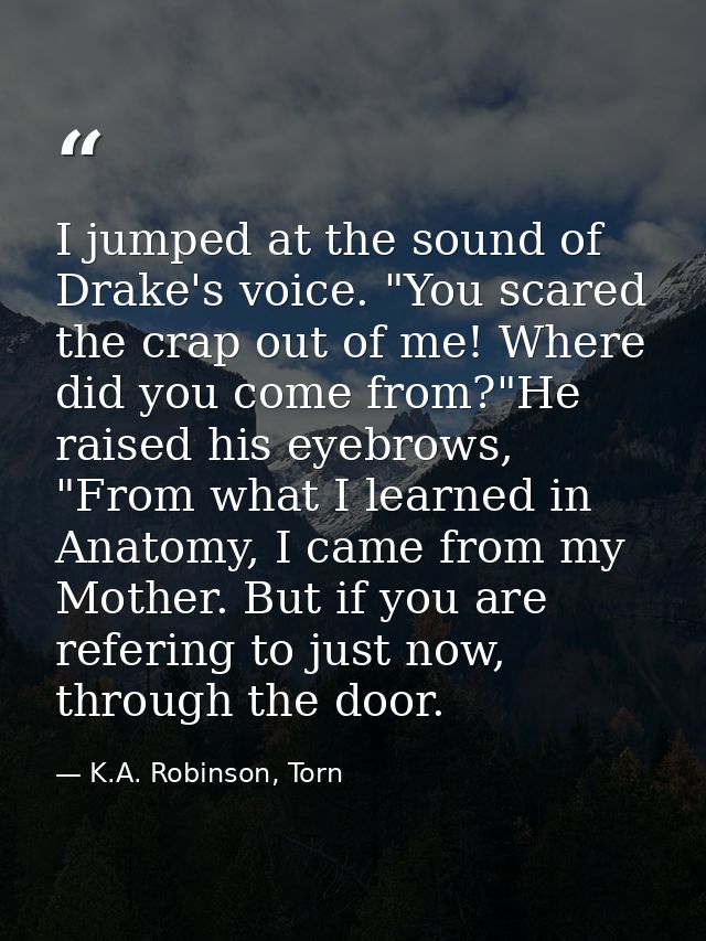 I jumped at the sound of Drake's voice. "You scared the crap out of me! Where did you come from?"He raised his eyebrows, — K.A. Robinson, Torn