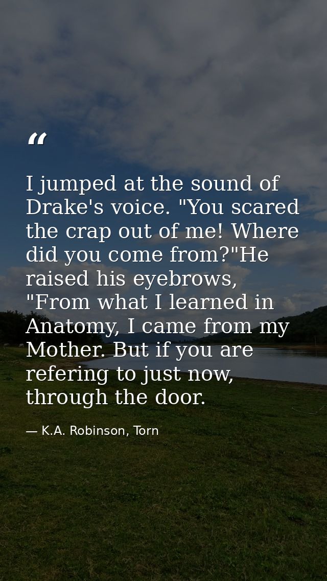 I jumped at the sound of Drake's voice. "You scared the crap out of me! Where did you come from?"He raised his eyebrows, — K.A. Robinson, Torn