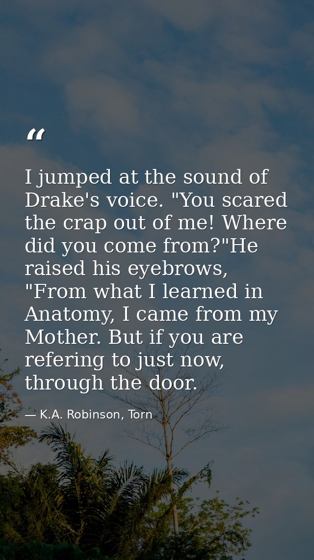 I jumped at the sound of Drake's voice. "You scared the crap out of me! Where did you come from?"He raised his eyebrows, — K.A. Robinson, Torn