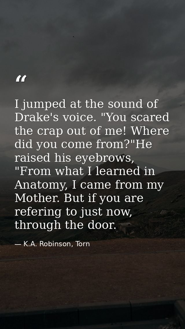 I jumped at the sound of Drake's voice. "You scared the crap out of me! Where did you come from?"He raised his eyebrows, — K.A. Robinson, Torn