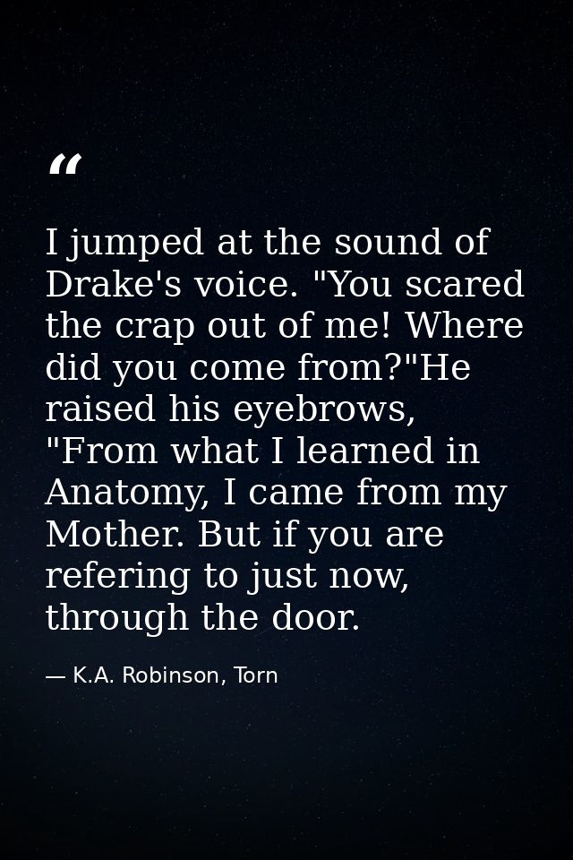 I jumped at the sound of Drake's voice. "You scared the crap out of me! Where did you come from?"He raised his eyebrows, — K.A. Robinson, Torn