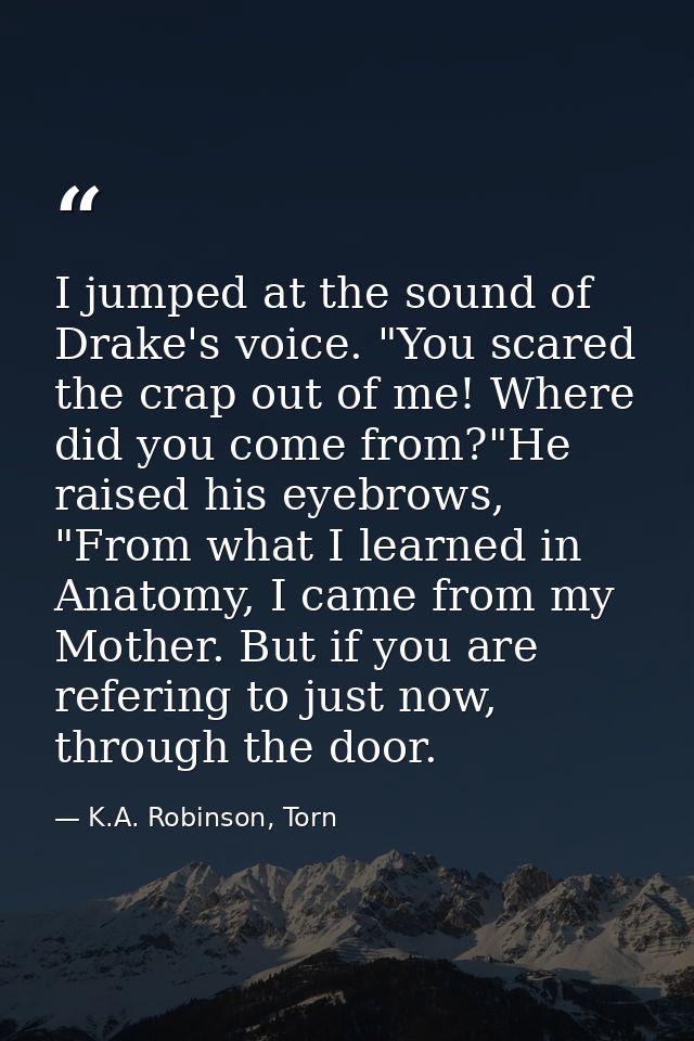 I jumped at the sound of Drake's voice. "You scared the crap out of me! Where did you come from?"He raised his eyebrows, — K.A. Robinson, Torn