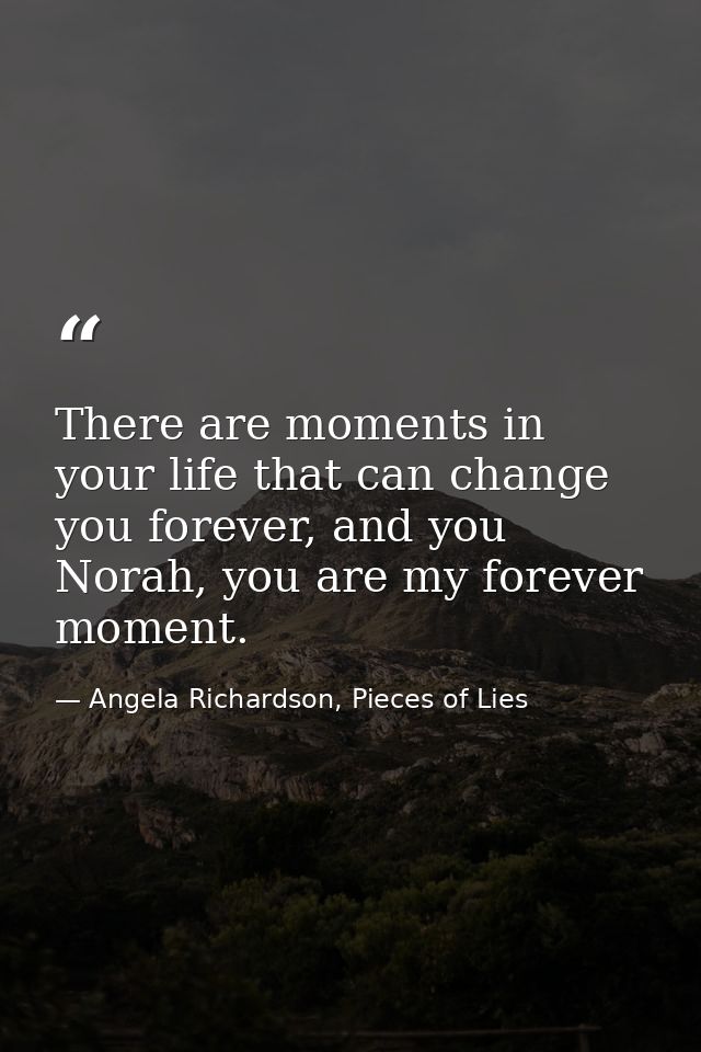There are moments in your life that can change you forever, and you Norah, you are my forever moment. — Angela Richardson, Pieces of Lies