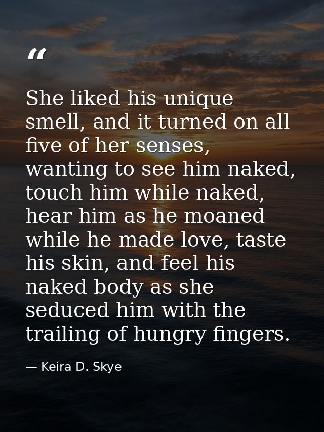 She liked his unique smell, and it turned on all five of her senses, wanting to see him naked, touch him while naked, he — Keira D. Skye
