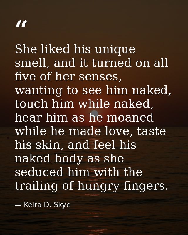 She liked his unique smell, and it turned on all five of her senses, wanting to see him naked, touch him while naked, he — Keira D. Skye