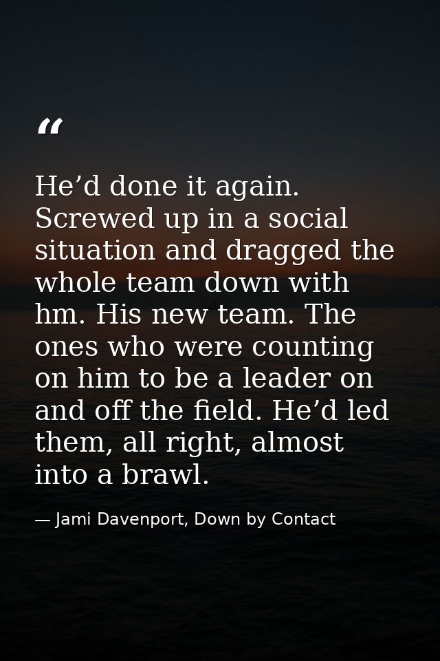He’d done it again. Screwed up in a social situation and dragged the whole team down with hm. His new team. The ones who — Jami Davenport, Down by Contact