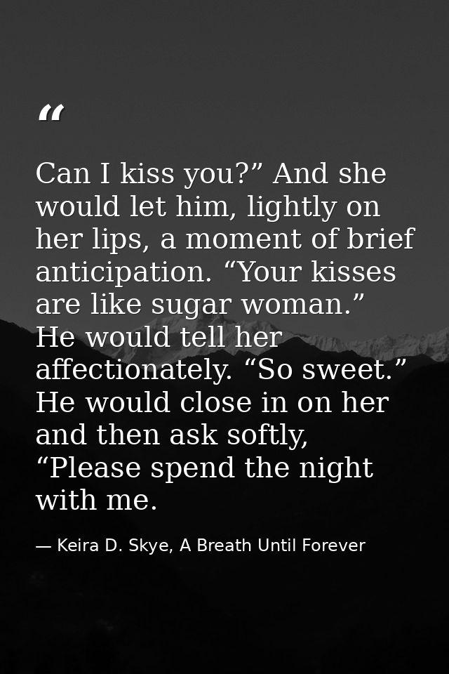 Can I kiss you?” And she would let him, lightly on her lips, a moment of brief anticipation. “Your kisses are like sugar — Keira D. Skye, A Breath Until Forever