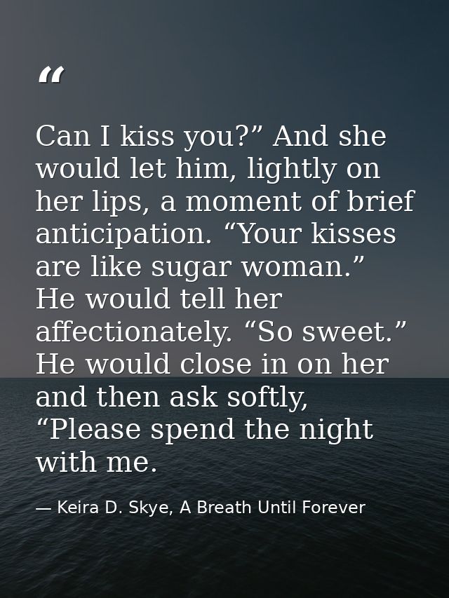 Can I kiss you?” And she would let him, lightly on her lips, a moment of brief anticipation. “Your kisses are like sugar — Keira D. Skye, A Breath Until Forever