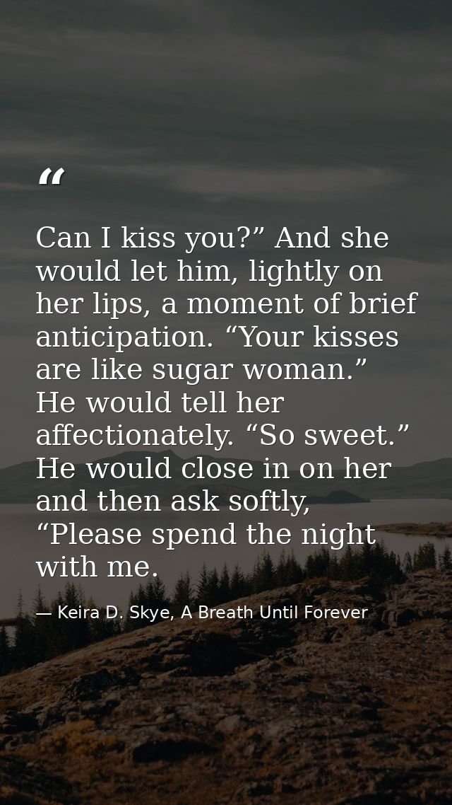 Can I kiss you?” And she would let him, lightly on her lips, a moment of brief anticipation. “Your kisses are like sugar — Keira D. Skye, A Breath Until Forever