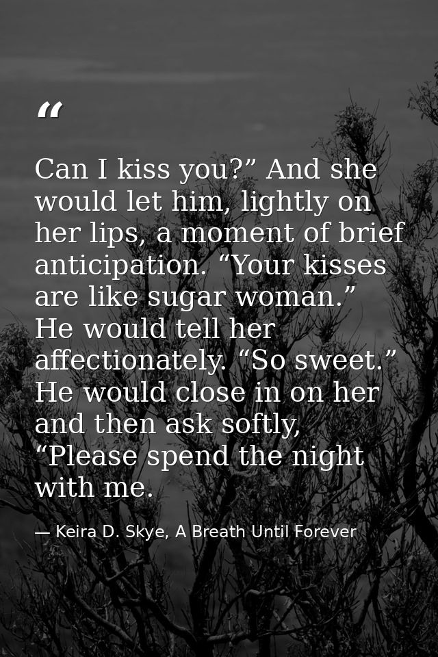 Can I kiss you?” And she would let him, lightly on her lips, a moment of brief anticipation. “Your kisses are like sugar — Keira D. Skye, A Breath Until Forever
