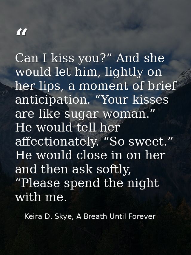 Can I kiss you?” And she would let him, lightly on her lips, a moment of brief anticipation. “Your kisses are like sugar — Keira D. Skye, A Breath Until Forever