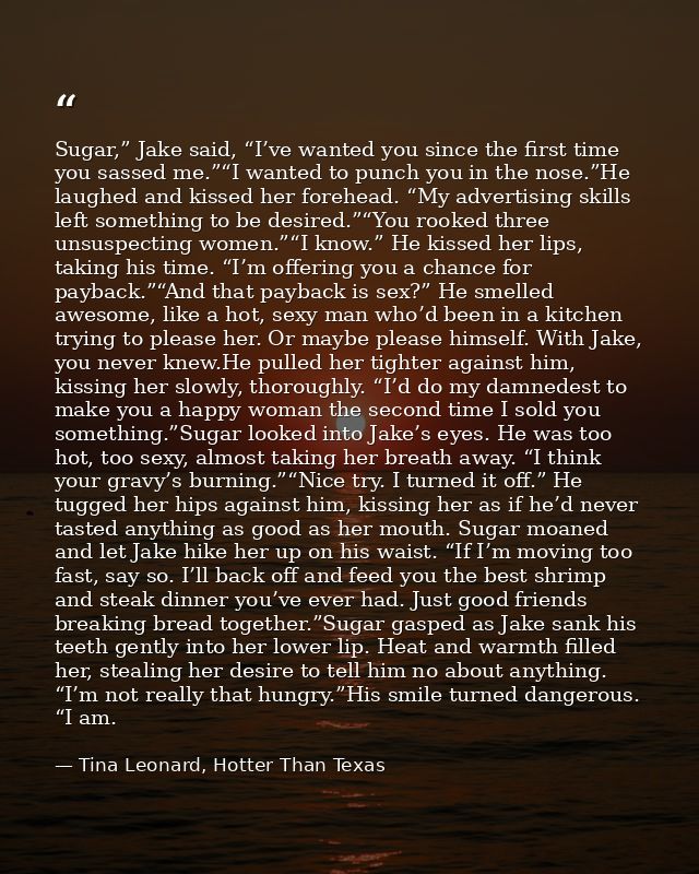 Sugar,” Jake said, “I’ve wanted you since the first time you sassed me.”“I wanted to punch you in the nose.”He laughed a — Tina Leonard, Hotter Than Texas
