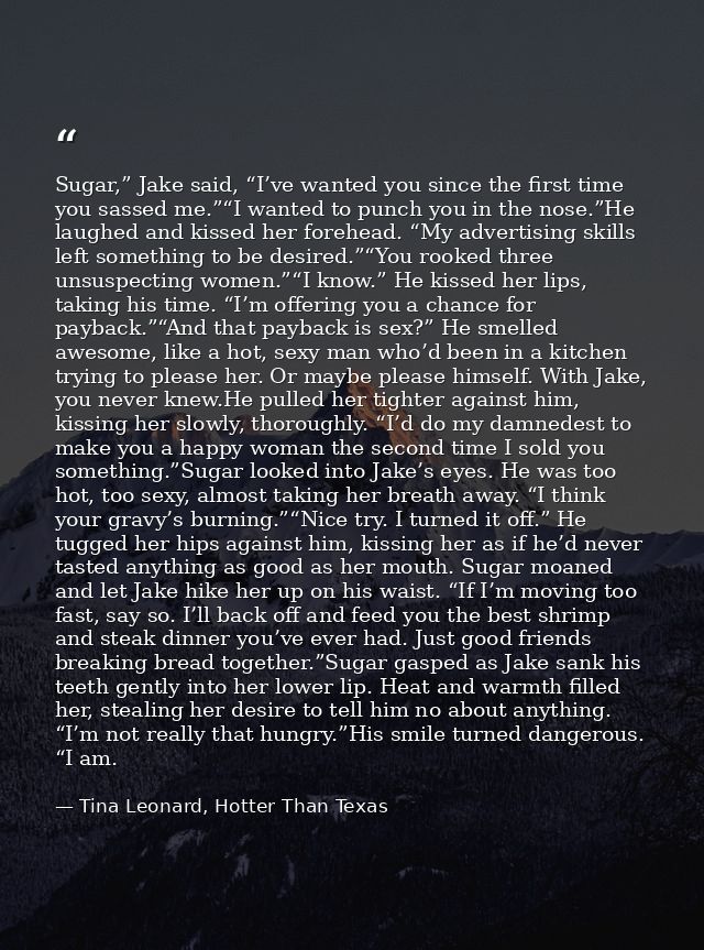 Sugar,” Jake said, “I’ve wanted you since the first time you sassed me.”“I wanted to punch you in the nose.”He laughed a — Tina Leonard, Hotter Than Texas